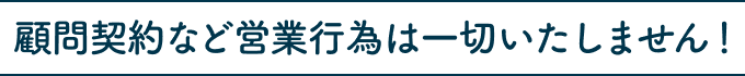 顧問契約など営業行為は一切いたしません!